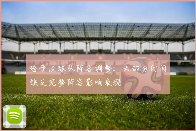 哈登谈球队阵容调整：大部分时间缺乏完整阵容影响表现