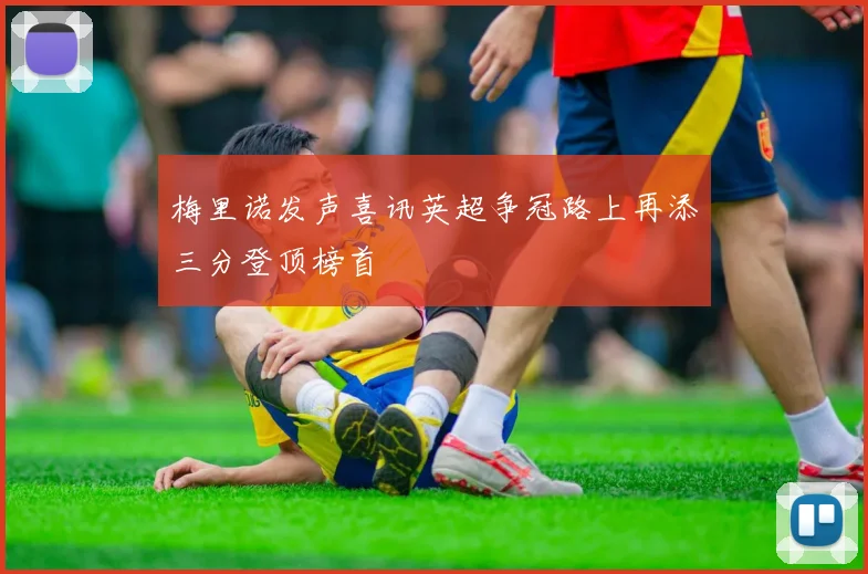 梅里诺发声喜讯英超争冠路上再添三分登顶榜首