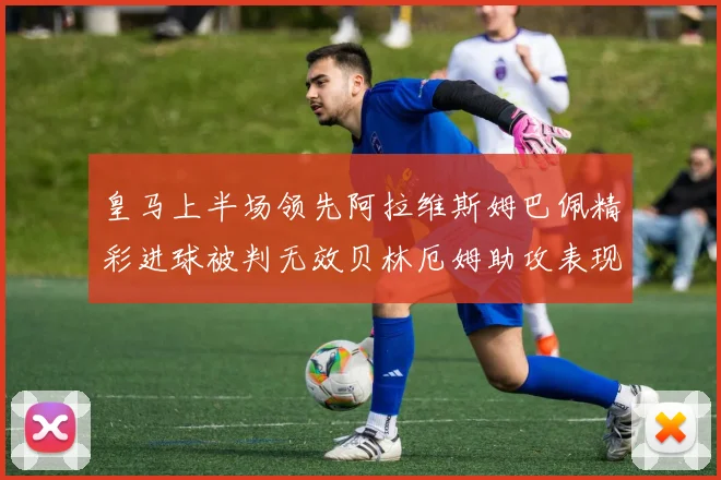 皇马上半场领先阿拉维斯姆巴佩精彩进球被判无效贝林厄姆助攻表现抢眼