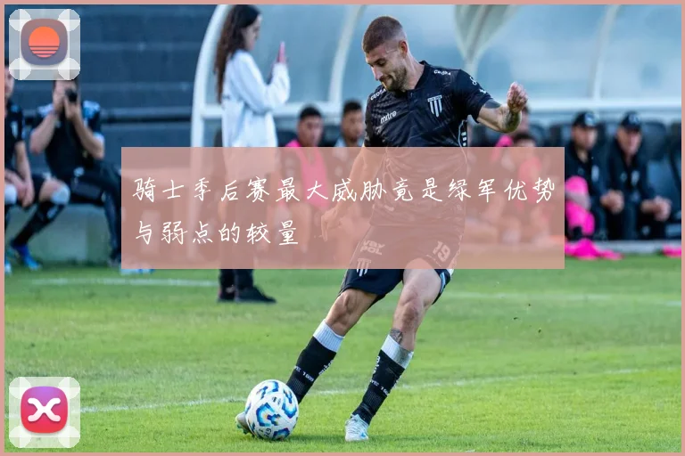 骑士季后赛最大威胁竟是绿军优势与弱点的较量