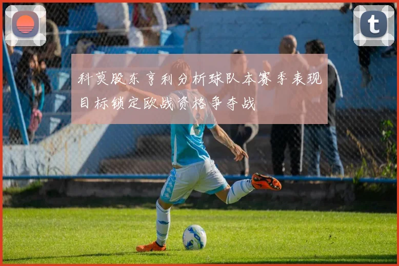 科莫股东亨利分析球队本赛季表现目标锁定欧战资格争夺战