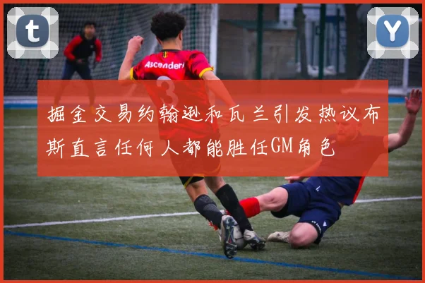 掘金交易约翰逊和瓦兰引发热议布斯直言任何人都能胜任GM角色