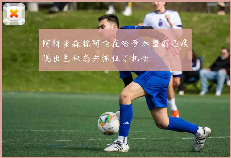 阿特金森称阿伦在哈登加盟前已展现出色状态并抓住了机会