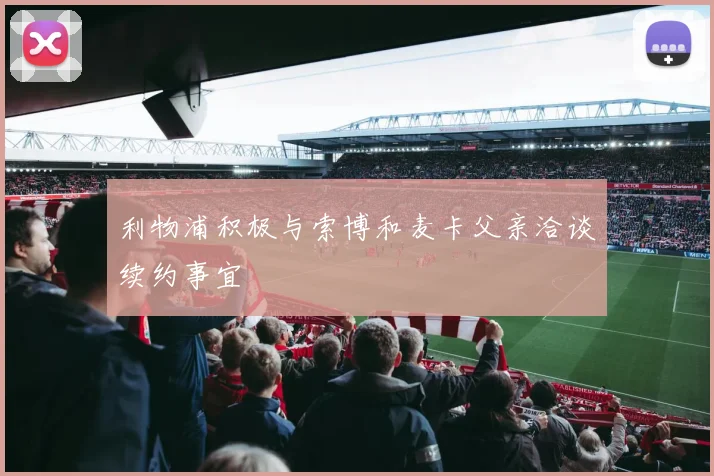 利物浦积极与索博和麦卡父亲洽谈续约事宜