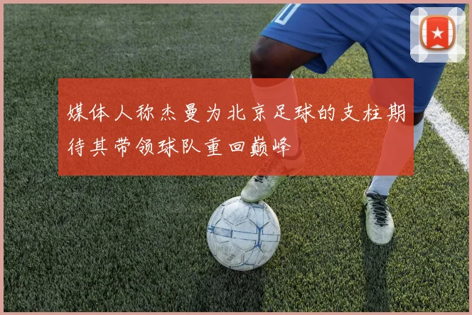 媒体人称杰曼为北京足球的支柱期待其带领球队重回巅峰