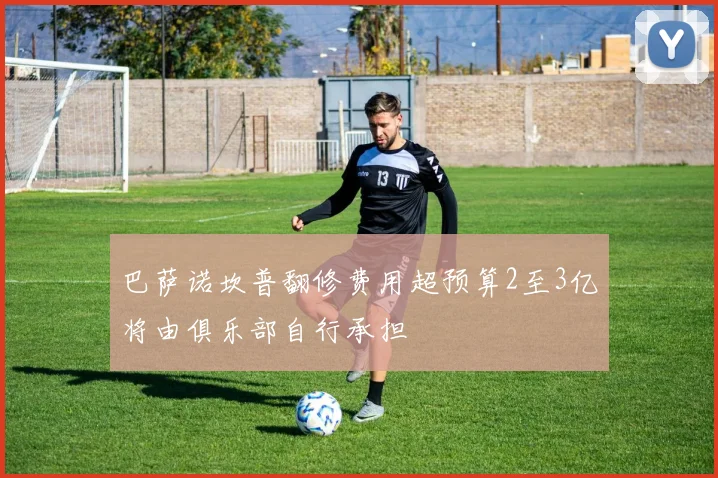 巴萨诺坎普翻修费用超预算2至3亿将由俱乐部自行承担