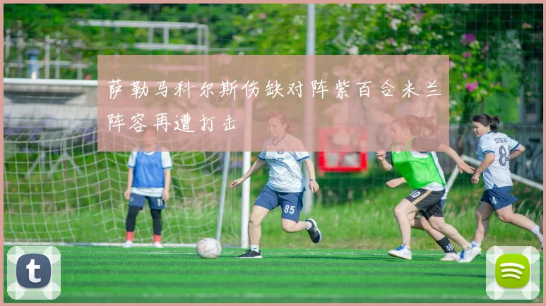 萨勒马科尔斯伤缺对阵紫百合米兰阵容再遭打击