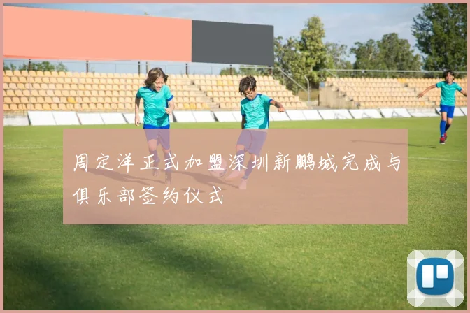 周定洋正式加盟深圳新鹏城完成与俱乐部签约仪式