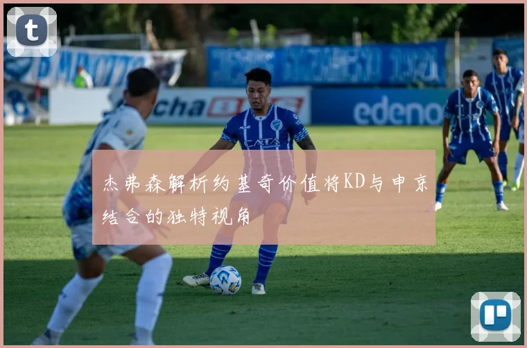 杰弗森解析约基奇价值将KD与申京结合的独特视角