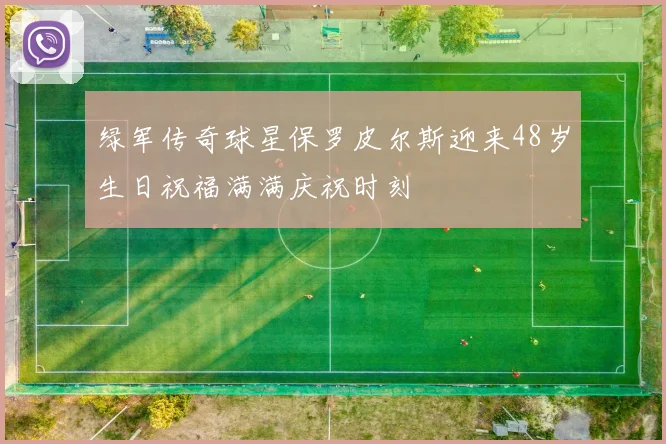 绿军传奇球星保罗皮尔斯迎来48岁生日祝福满满庆祝时刻