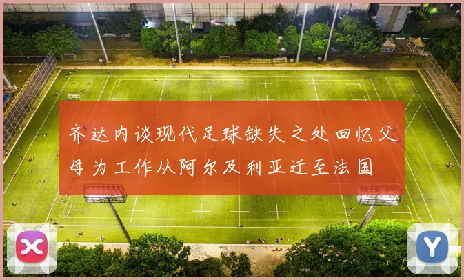 齐达内谈现代足球缺失之处回忆父母为工作从阿尔及利亚迁至法国