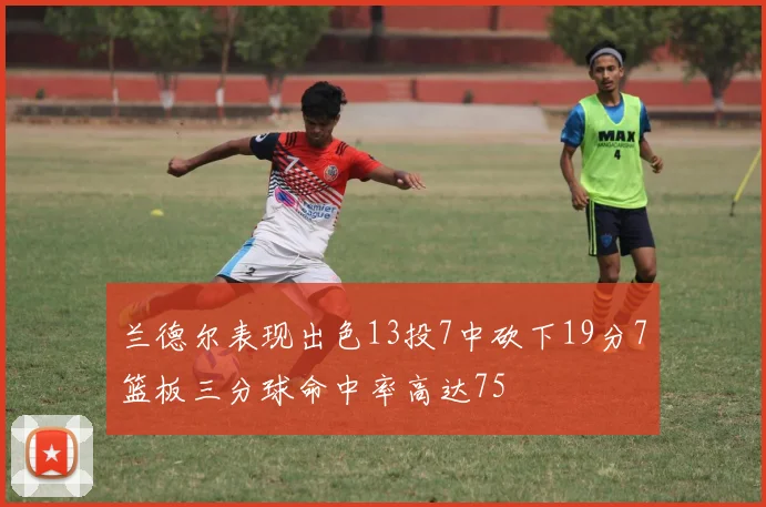 兰德尔表现出色13投7中砍下19分7篮板三分球命中率高达75