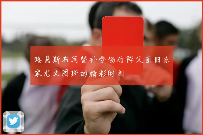 路易斯布冯替补登场对阵父亲旧东家尤文图斯的精彩时刻