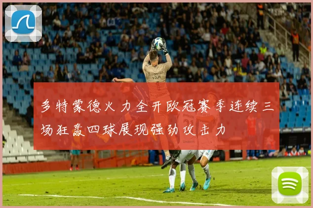 多特蒙德火力全开欧冠赛季连续三场狂轰四球展现强劲攻击力