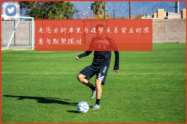 老范分析库里与追梦关系背后的深意与默契探讨