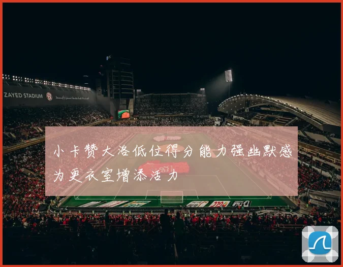 小卡赞大洛低位得分能力强幽默感为更衣室增添活力