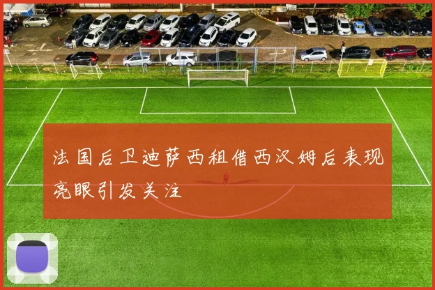 法国后卫迪萨西租借西汉姆后表现亮眼引发关注