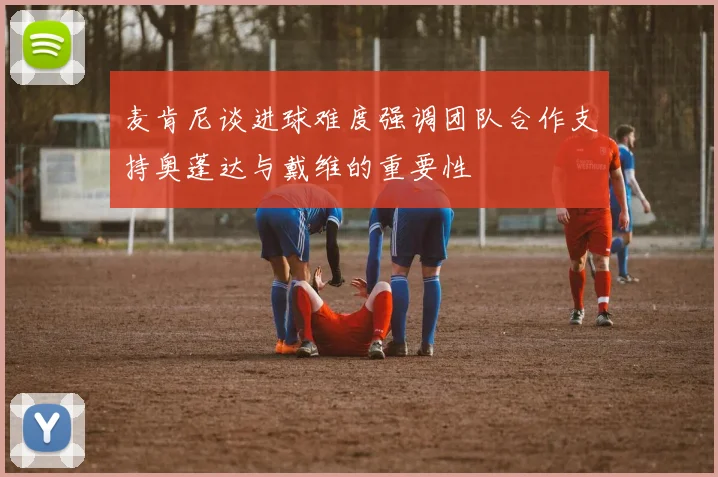 麦肯尼谈进球难度强调团队合作支持奥蓬达与戴维的重要性