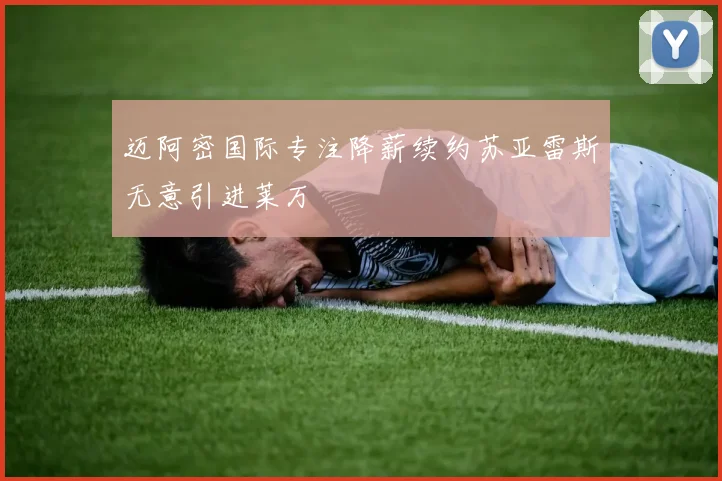 迈阿密国际专注降薪续约苏亚雷斯无意引进莱万