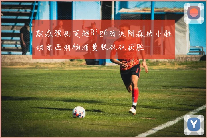 默森预测英超Big6对决阿森纳小胜切尔西利物浦曼联双双获胜