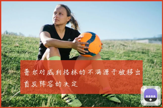 普尔对威利格林的不满源于被移出首发阵容的决定