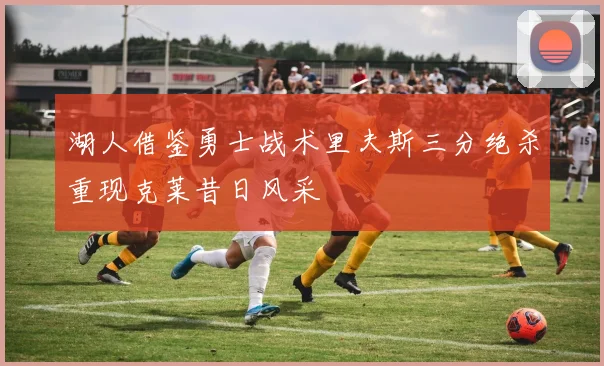 湖人借鉴勇士战术里夫斯三分绝杀重现克莱昔日风采