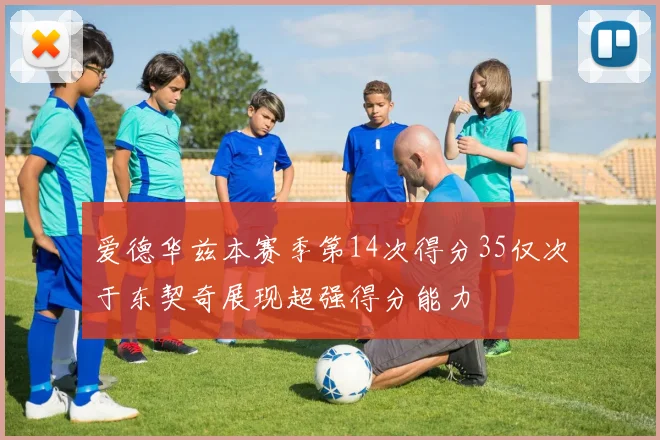 爱德华兹本赛季第14次得分35仅次于东契奇展现超强得分能力