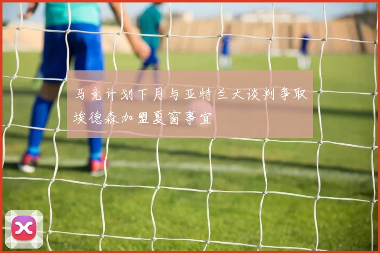 马竞计划下月与亚特兰大谈判争取埃德森加盟夏窗事宜