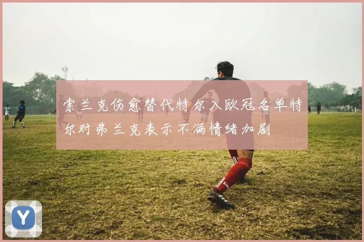索兰克伤愈替代特尔入欧冠名单特尔对弗兰克表示不满情绪加剧