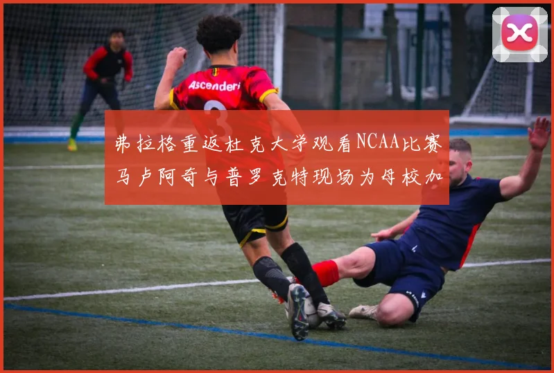 弗拉格重返杜克大学观看NCAA比赛马卢阿奇与普罗克特现场为母校加油助威