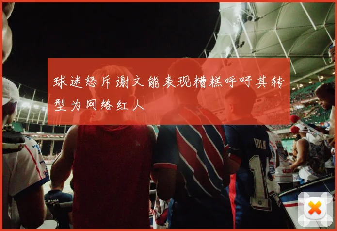 球迷怒斥谢文能表现糟糕呼吁其转型为网络红人