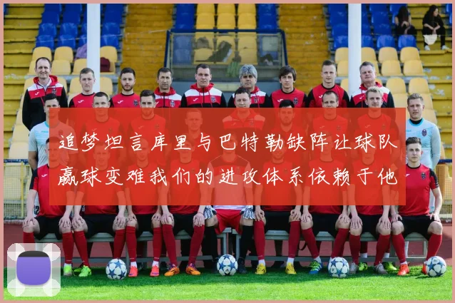 追梦坦言库里与巴特勒缺阵让球队赢球变难我们的进攻体系依赖于他们的发挥