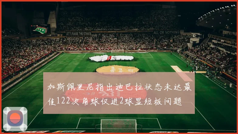 加斯佩里尼指出迪巴拉状态未达最佳122次角球仅进2球显短板问题