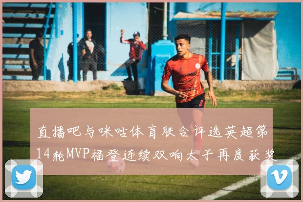 直播吧与咪咕体育联合评选英超第14轮MVP福登连续双响太子再度获奖
